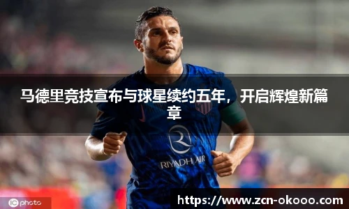 马德里竞技宣布与球星续约五年,开启辉煌新篇章